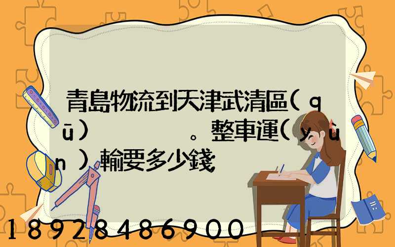 青島物流到天津武清區(qū)。整車運(yùn)輸要多少錢